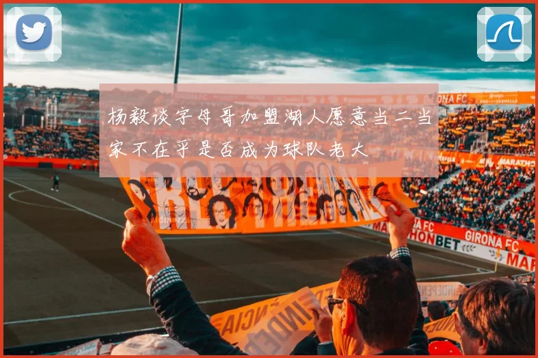 杨毅谈字母哥加盟湖人愿意当二当家不在乎是否成为球队老大