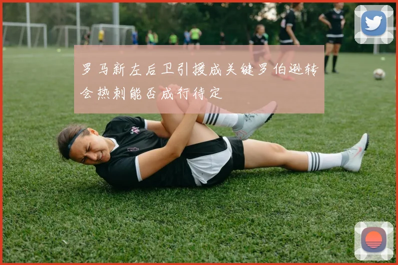 罗马新左后卫引援成关键罗伯逊转会热刺能否成行待定