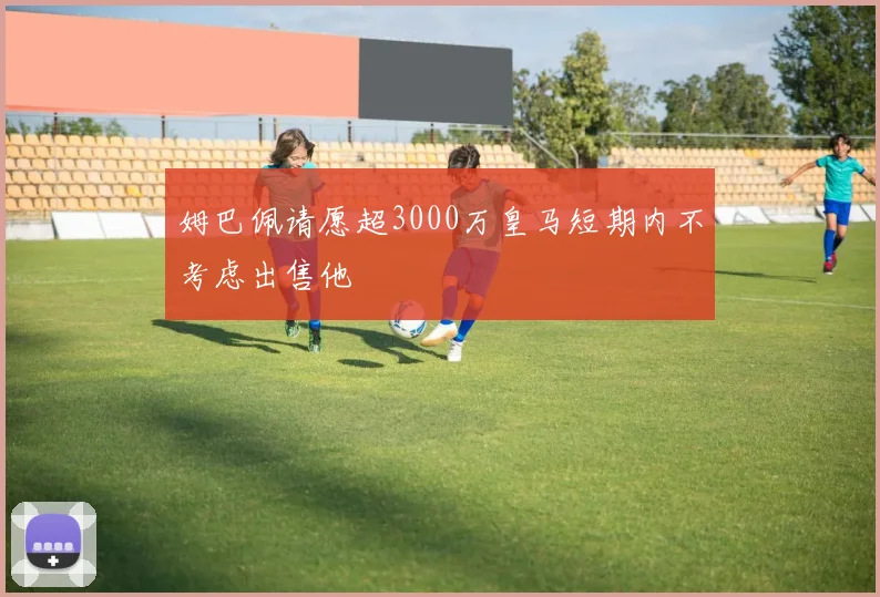 姆巴佩请愿超3000万皇马短期内不考虑出售他