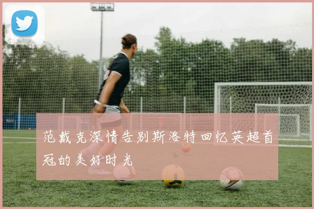 范戴克深情告别斯洛特回忆英超首冠的美好时光
