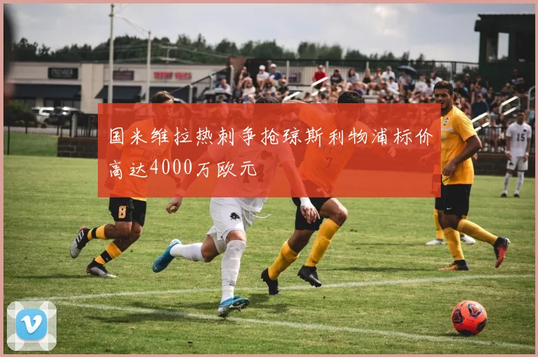 国米维拉热刺争抢琼斯利物浦标价高达4000万欧元