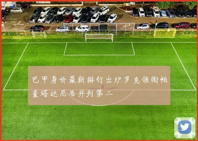 巴甲身价最新排行出炉罗克领衔帕奎塔达尼洛并列第二
