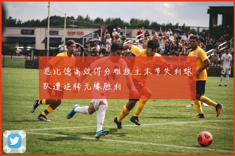 恩比德高效得分难救主末节失利球队遭逆转无缘胜利