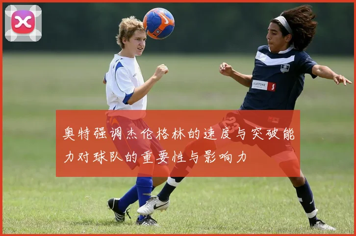 奥特强调杰伦格林的速度与突破能力对球队的重要性与影响力