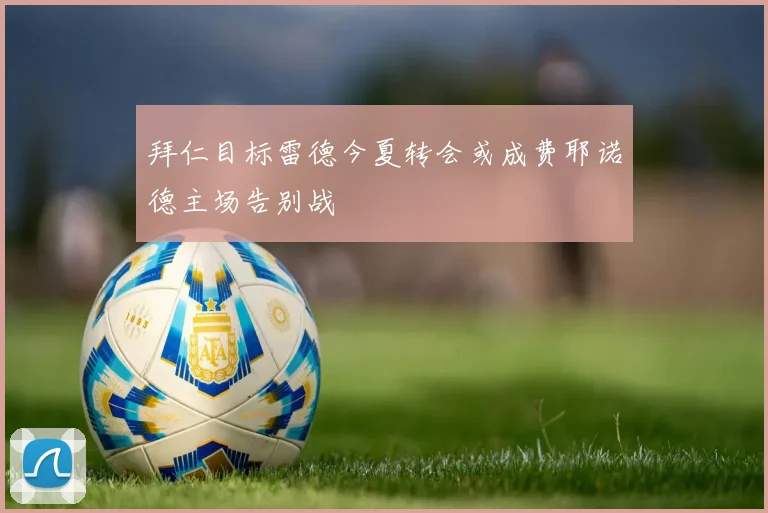 拜仁目标雷德今夏转会或成费耶诺德主场告别战