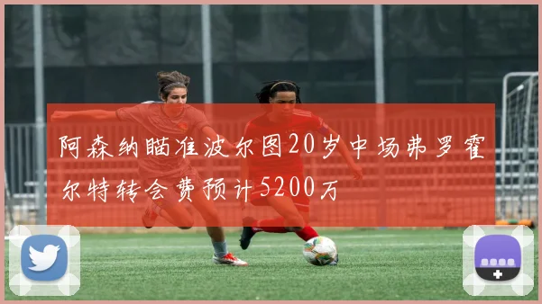 阿森纳瞄准波尔图20岁中场弗罗霍尔特转会费预计5200万