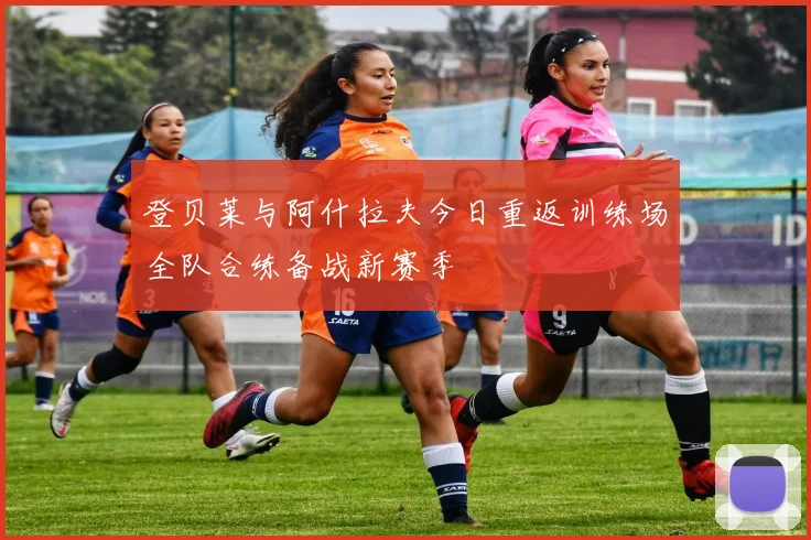 登贝莱与阿什拉夫今日重返训练场全队合练备战新赛季