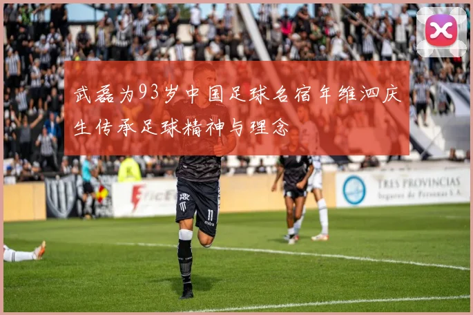 武磊为93岁中国足球名宿年维泗庆生传承足球精神与理念