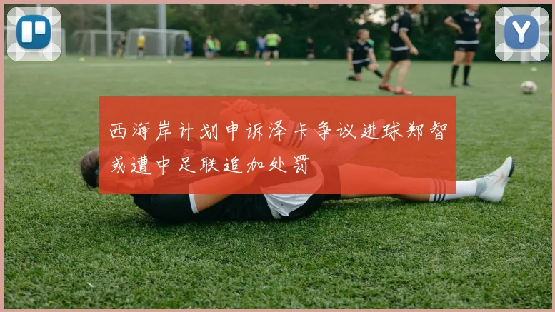 西海岸计划申诉泽卡争议进球郑智或遭中足联追加处罚