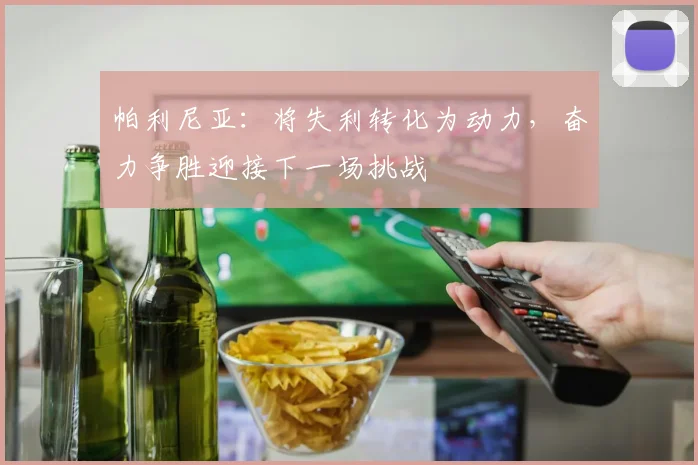 帕利尼亚：将失利转化为动力，奋力争胜迎接下一场挑战
