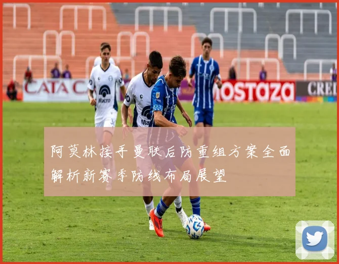 阿莫林接手曼联后防重组方案全面解析新赛季防线布局展望