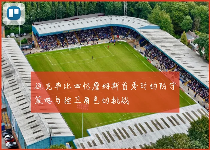 迈克毕比回忆詹姆斯首秀时的防守策略与控卫角色的挑战